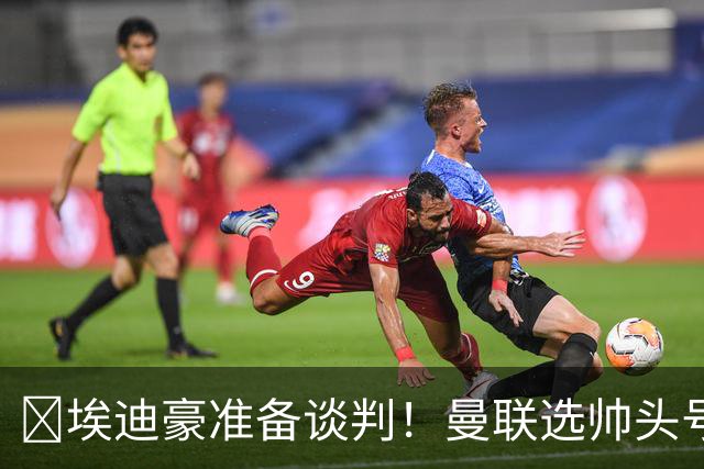 ​埃迪豪准备谈判！曼联选帅头号目标浮现