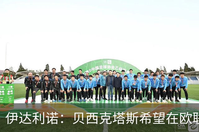 伊达利诺：贝西克塔斯希望在欧联杯晋级，相信意甲球队能表现出色