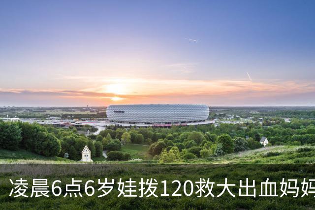 凌晨6点6岁娃拨120救大出血妈妈，书包塞水杯备衣，爸爸赶到才哭