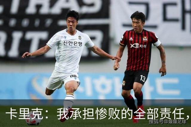 卡里克：我承担惨败的全部责任，但这种表现完全不能接受