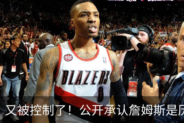 又被控制了！公开承认詹姆斯是历史最佳球员...