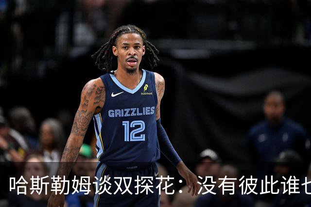 哈斯勒姆谈双探花：没有彼此谁也达不到现在的高度