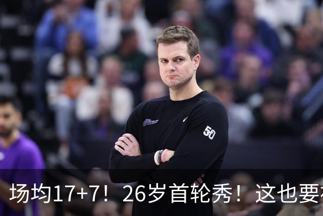 场均17+7！26岁首轮秀！这也要被裁？雄鹿值得吗？