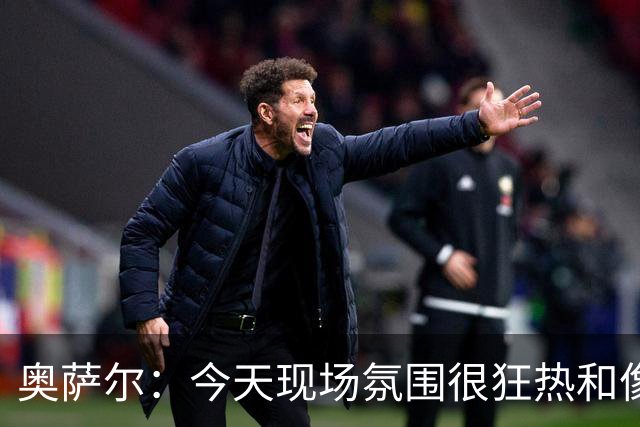 奥萨尔：今天现场氛围很狂热&像打季后赛一样 球迷太给力了