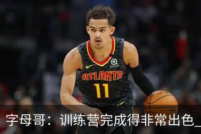 字母哥：训练营完成得非常出色 如果保持健康第40场我们会更强