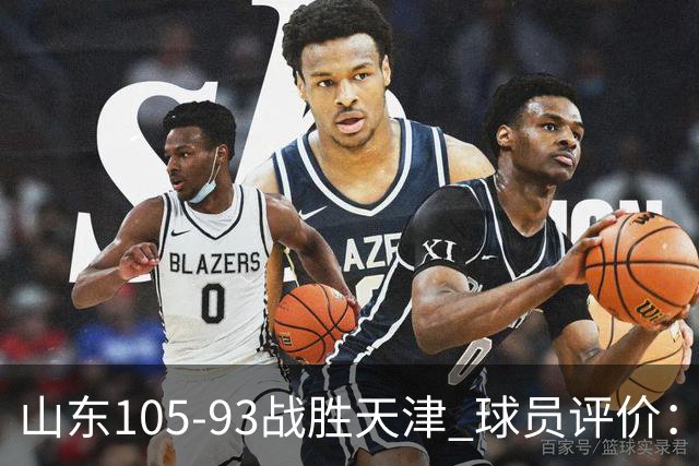 山东105-93战胜天津 球员评价：4人优秀，3人及格，3人低迷