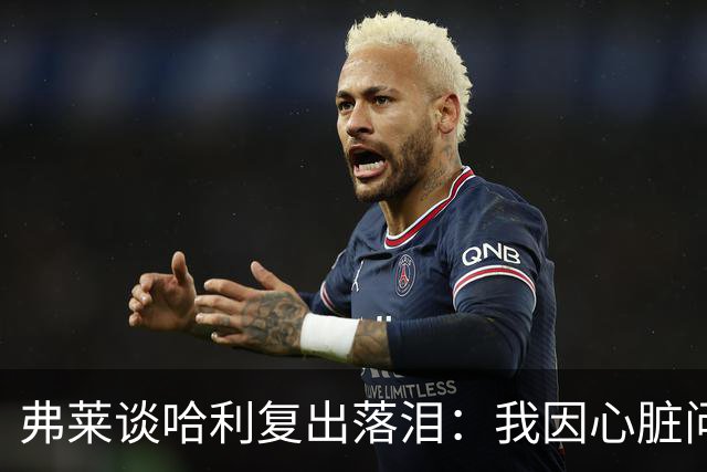 弗莱谈哈利复出落泪：我因心脏问题停赛 复出首战后也曾躲着痛哭