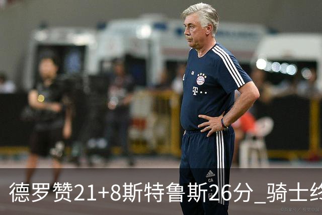德罗赞21+8斯特鲁斯26分 骑士终结公牛三连胜