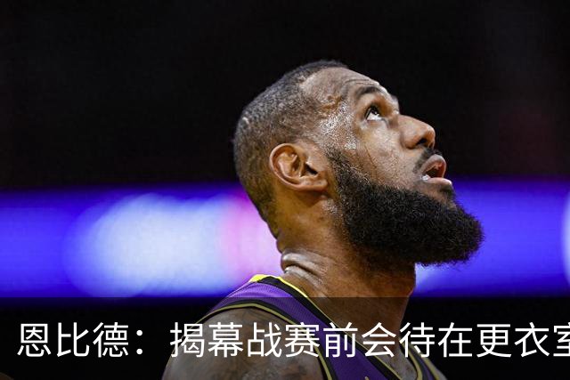 恩比德：揭幕战赛前会待在更衣室 不想看尼克斯的加冕仪式