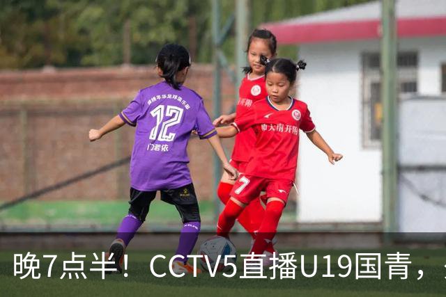 晚7点半！CCTV5直播U19国青，久尔杰维奇带队，国产亚马尔为核心