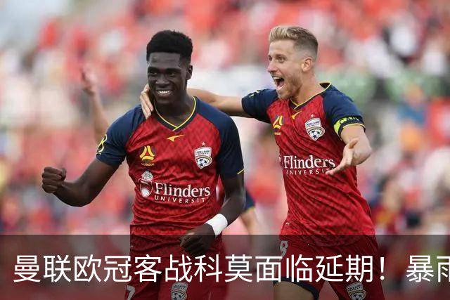曼联欧冠客战科莫面临延期！暴雨或有助卡里克，期望残缺防线力争零封