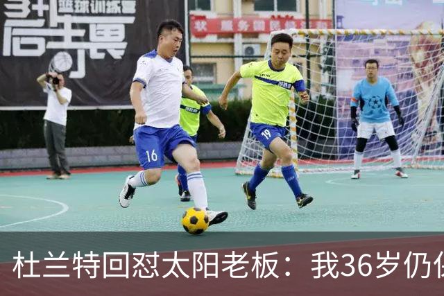 杜兰特回怼太阳老板：我36岁仍保持顶尖 你说得像我酒驾被捕一样