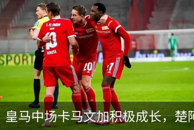 皇马中场卡马文加积极成长，楚阿梅尼止步不前，莱比锡一战见差距