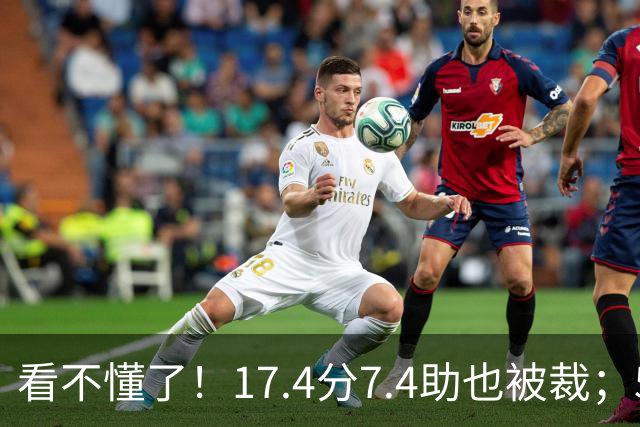 看不懂了！17.4分7.4助也被裁；5年2.09亿压哨续约20+5榜眼！