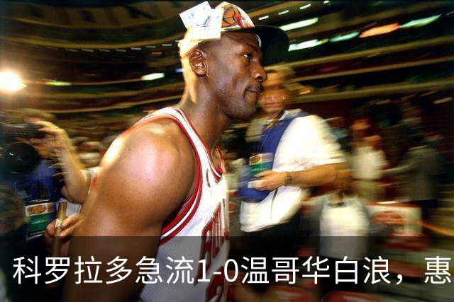 科罗拉多急流1-0温哥华白浪，惠特克绝杀