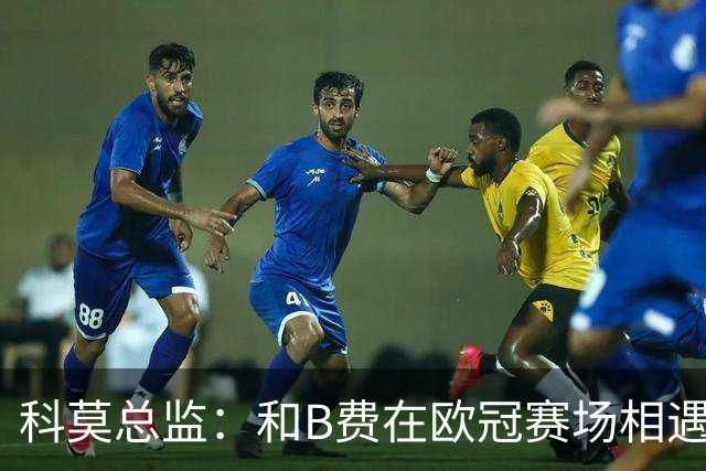 科莫总监：和B费在欧冠赛场相遇不可思议，能对阵曼联太令人惊叹