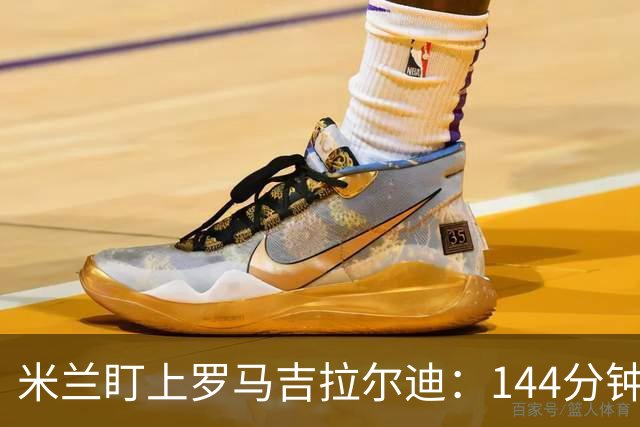 米兰盯上罗马吉拉尔迪：144分钟出场