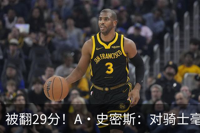 被翻29分！A·史密斯：对骑士毫无信心，季后赛注定回家钓鱼