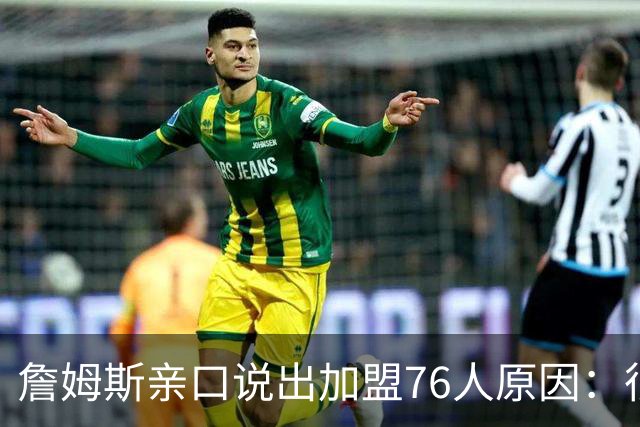 詹姆斯亲口说出加盟76人原因：很大一部分是因为他