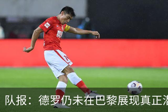 队报：德罗仍未在巴黎展现真正潜力，青训营有人不理解签下他