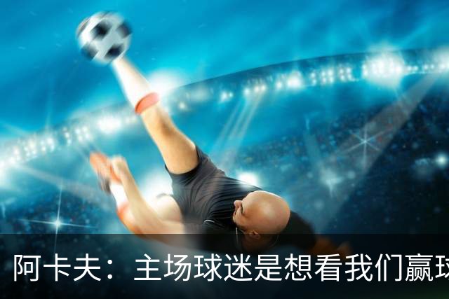 阿卡夫：主场球迷是想看我们赢球的 我们每一场比赛都全力以赴