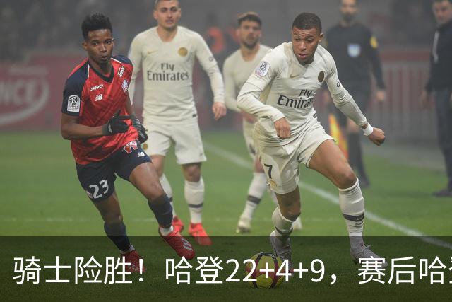 骑士险胜！哈登22+4+9，赛后哈登和森林狼球员逐一拥抱，又和米切尔一起接受采访