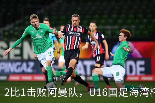 2比1击败阿曼队，U16国足海湾杯两连胜