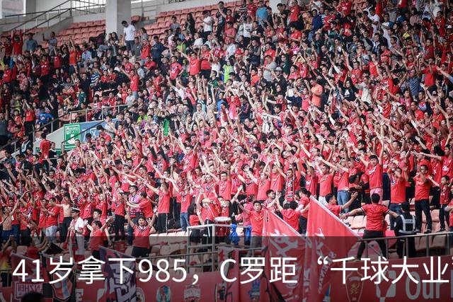 41岁拿下985，C罗距“千球大业”还差15球