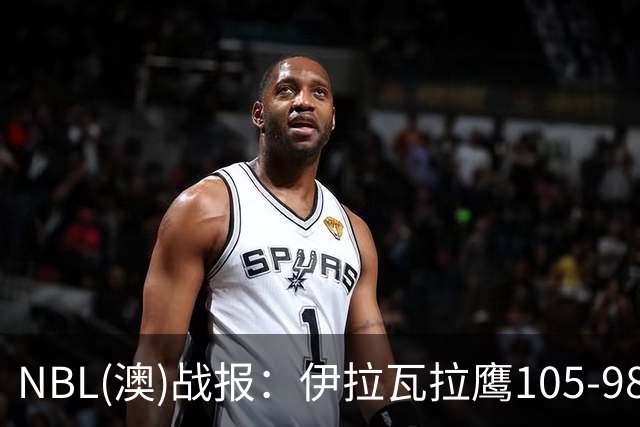 NBL(澳)战报：伊拉瓦拉鹰105-98野猫，凯勒-马丁21+4
